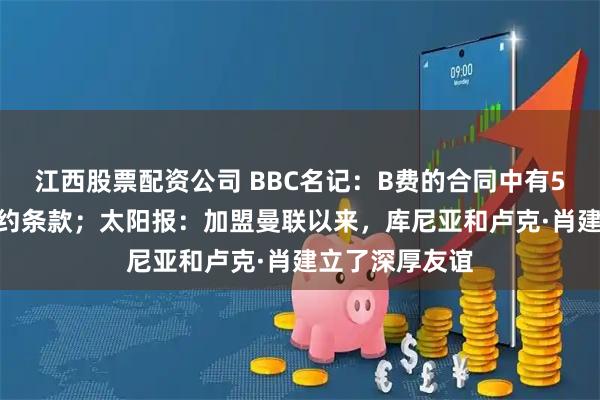江西股票配资公司 BBC名记：B费的合同中有5668万镑的解约条款；太阳报：加盟曼联以来，库尼亚和卢克·肖建立了深厚友谊