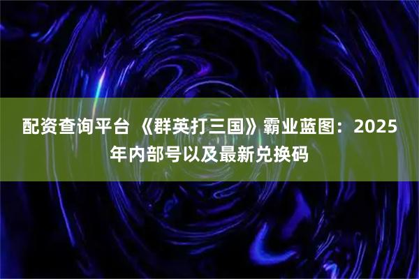 配资查询平台 《群英打三国》霸业蓝图:2025年内部号以及最新兑换码