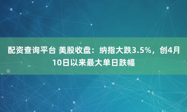 配资查询平台 美股收盘:纳指大跌3.5%,创4月10日以来最大单日跌幅