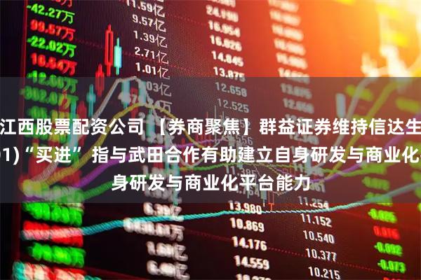 江西股票配资公司 【券商聚焦】群益证券维持信达生物(01801)“买进” 指与武田合作有助建立自身研发与商业化平台能力
