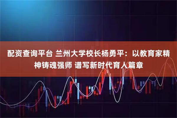 配资查询平台 兰州大学校长杨勇平：以教育家精神铸魂强师 谱写新时代育人篇章
