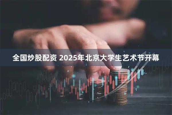 全国炒股配资 2025年北京大学生艺术节开幕