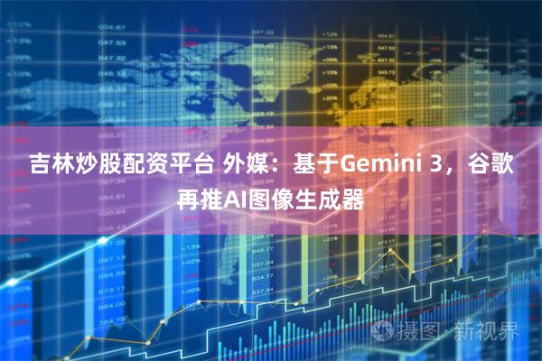 吉林炒股配资平台 外媒：基于Gemini 3，谷歌再推AI图像生成器