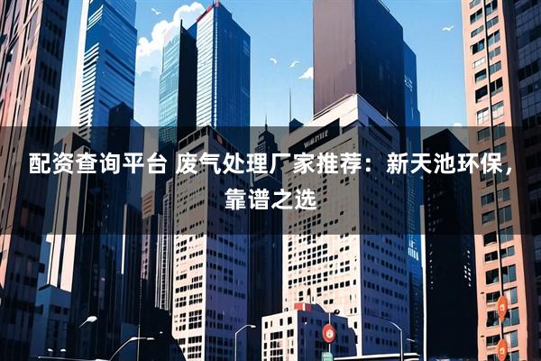 配资查询平台 废气处理厂家推荐：新天池环保，靠谱之选
