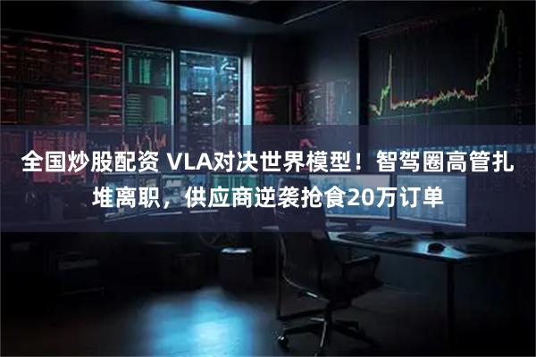 全国炒股配资 VLA对决世界模型！智驾圈高管扎堆离职，供应商逆袭抢食20万订单