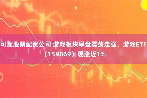 可靠股票配资公司 游戏板块早盘震荡走强，游戏ETF（159869）现涨近1%
