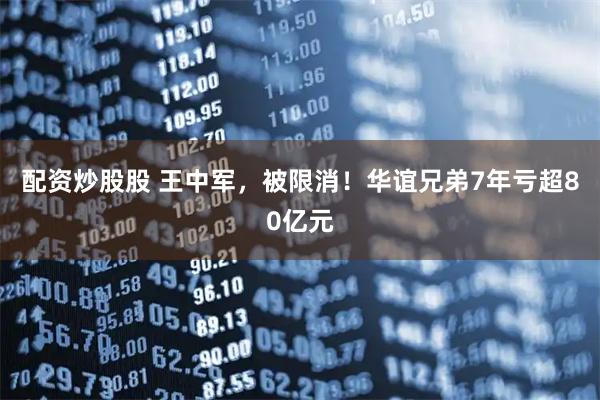 配资炒股股 王中军，被限消！华谊兄弟7年亏超80亿元