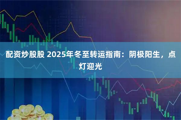 配资炒股股 2025年冬至转运指南：阴极阳生，点灯迎光