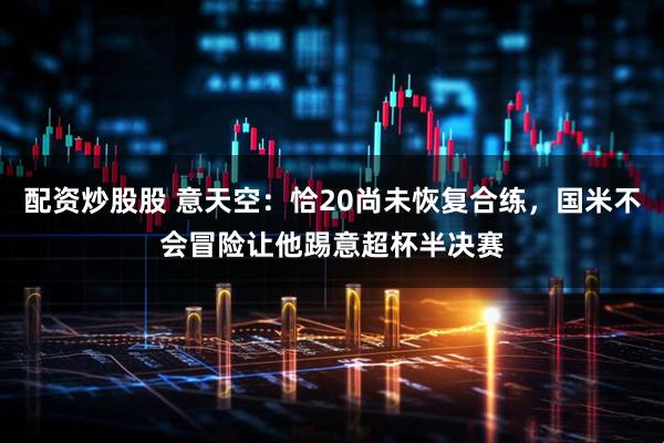 配资炒股股 意天空：恰20尚未恢复合练，国米不会冒险让他踢意超杯半决赛