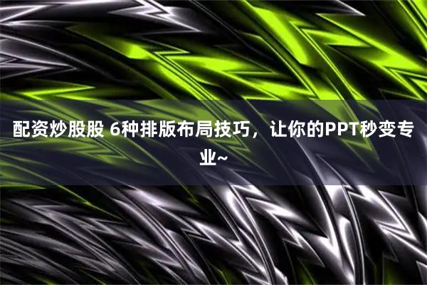 配资炒股股 6种排版布局技巧，让你的PPT秒变专业~