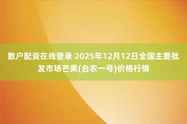散户配资在线登录 2025年12月12日全国主要批发市场芒果(台农一号)价格行情