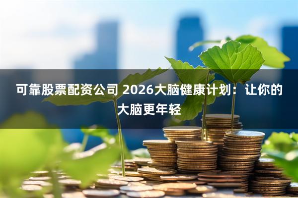可靠股票配资公司 2026大脑健康计划：让你的大脑更年轻