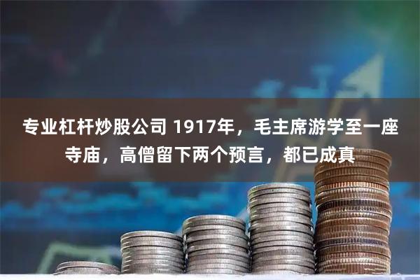 专业杠杆炒股公司 1917年，毛主席游学至一座寺庙，高僧留下两个预言，都已成真