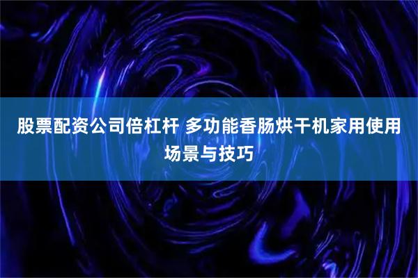 股票配资公司倍杠杆 多功能香肠烘干机家用使用场景与技巧