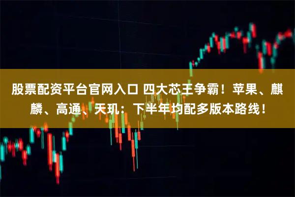 股票配资平台官网入口 四大芯王争霸！苹果、麒麟、高通、天玑：下半年均配多版本路线！