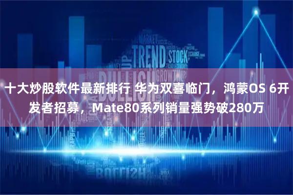 十大炒股软件最新排行 华为双喜临门，鸿蒙OS 6开发者招募，Mate80系列销量强势破280万