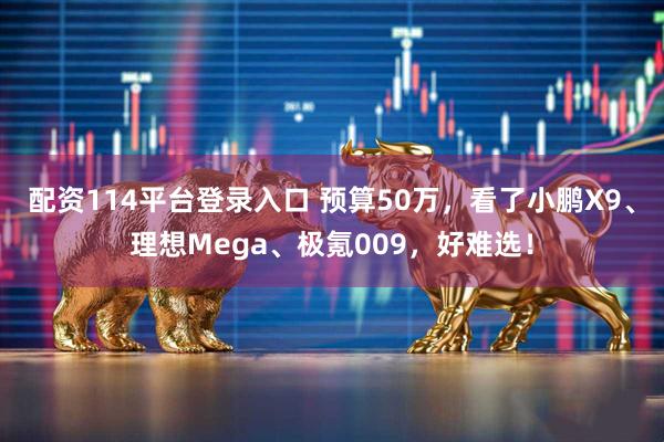 配资114平台登录入口 预算50万，看了小鹏X9、理想Mega、极氪009，好难选！
