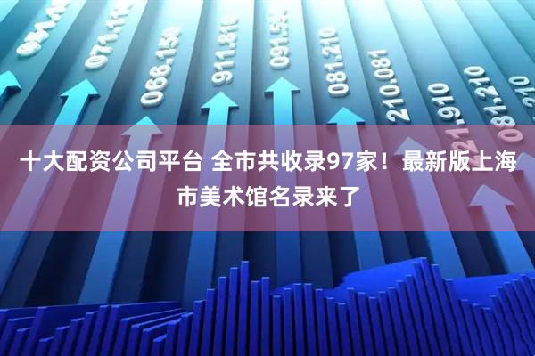 十大配资公司平台 全市共收录97家！最新版上海市美术馆名录来了