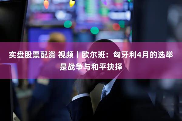 实盘股票配资 视频丨欧尔班：匈牙利4月的选举是战争与和平抉择