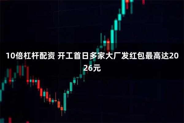 10倍杠杆配资 开工首日多家大厂发红包最高达2026元