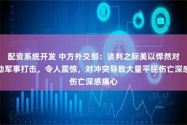 配资系统开发 中方外交部：谈判之际美以悍然对伊发动军事打击，令人震惊，对冲突导致大量平民伤亡深感痛心