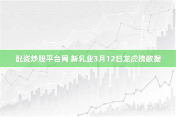 配资炒股平台网 新乳业3月12日龙虎榜数据