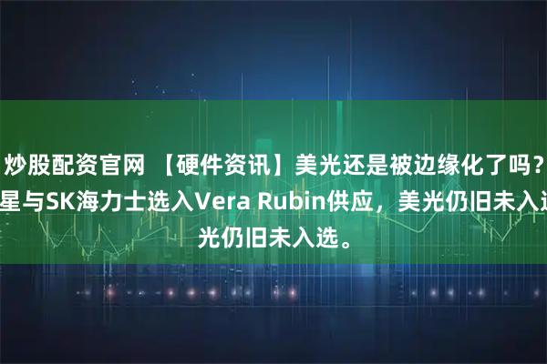 炒股配资官网 【硬件资讯】美光还是被边缘化了吗？三星与SK海力士选入Vera Rubin供应，美光仍旧未入选。