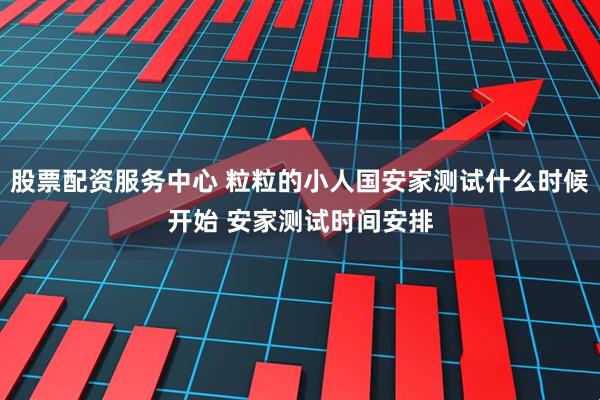 股票配资服务中心 粒粒的小人国安家测试什么时候开始 安家测试时间安排