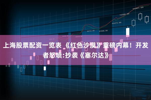 上海股票配资一览表 《红色沙漠》重磅内幕！开发者怒喷:抄袭《塞尔达》