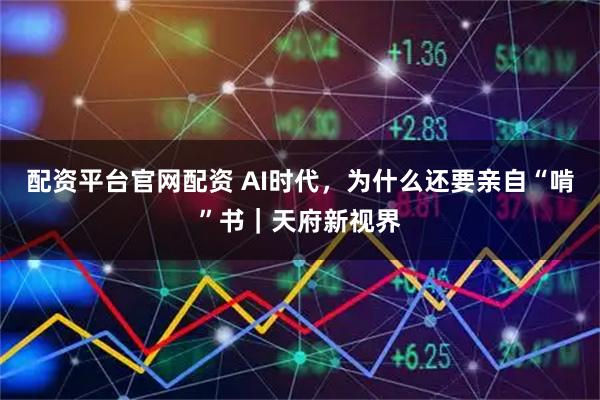配资平台官网配资 AI时代，为什么还要亲自“啃”书｜天府新视界