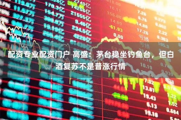 配资专业配资门户 高盛：茅台稳坐钓鱼台，但白酒复苏不是普涨行情