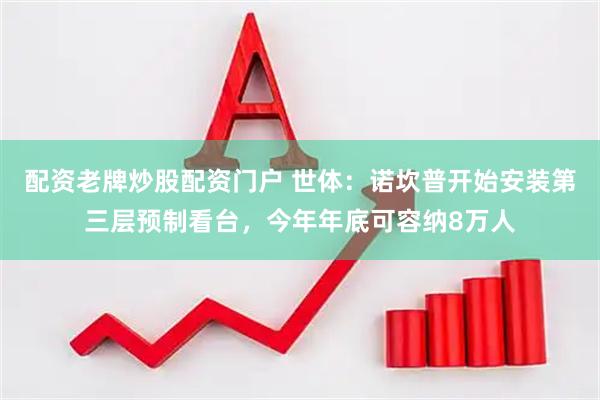 配资老牌炒股配资门户 世体：诺坎普开始安装第三层预制看台，今年年底可容纳8万人