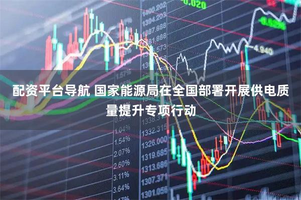 配资平台导航 国家能源局在全国部署开展供电质量提升专项行动