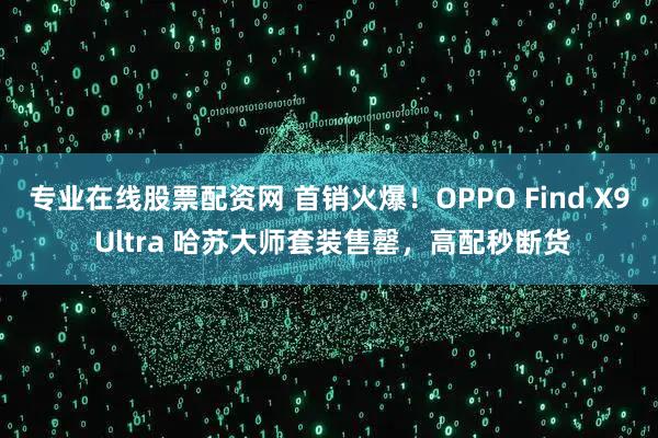 专业在线股票配资网 首销火爆！OPPO Find X9 Ultra 哈苏大师套装售罄，高配秒断货