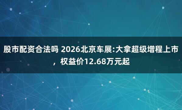 股市配资合法吗 2026北京车展:大拿超级增程上市，权益价12.68万元起