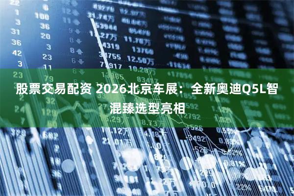 股票交易配资 2026北京车展：全新奥迪Q5L智混臻选型亮相