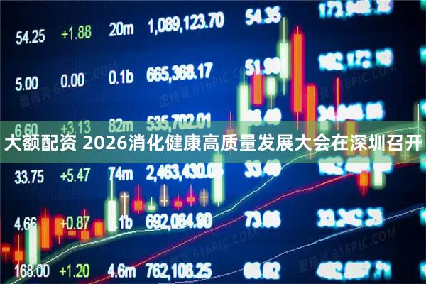 大额配资 2026消化健康高质量发展大会在深圳召开