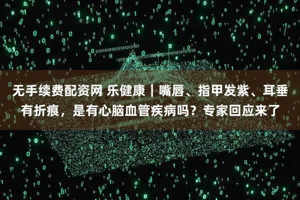无手续费配资网 乐健康｜嘴唇、指甲发紫、耳垂有折痕，是有心脑血管疾病吗？专家回应来了