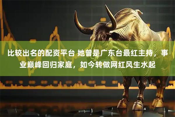 比较出名的配资平台 她曾是广东台最红主持,事业巅峰回归家庭,如今转做网红风生水起