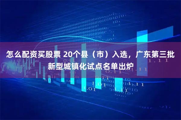 怎么配资买股票 20个县（市）入选，广东第三批新型城镇化试点名单出炉