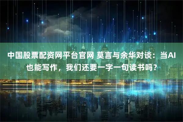 中国股票配资网平台官网 莫言与余华对谈：当AI也能写作，我们还要一字一句读书吗？